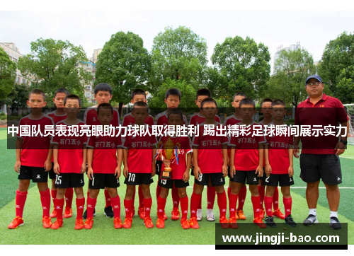 中国队员表现亮眼助力球队取得胜利 踢出精彩足球瞬间展示实力