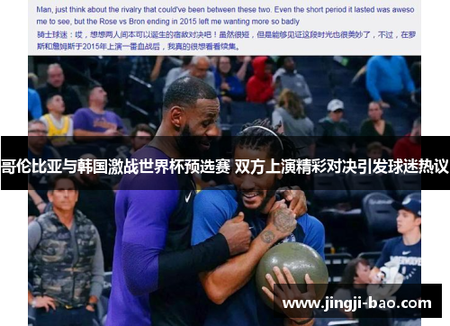 哥伦比亚与韩国激战世界杯预选赛 双方上演精彩对决引发球迷热议