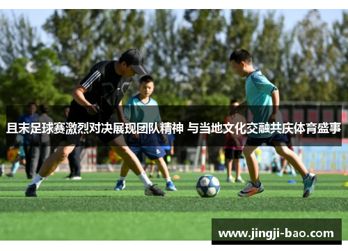 且末足球赛激烈对决展现团队精神 与当地文化交融共庆体育盛事