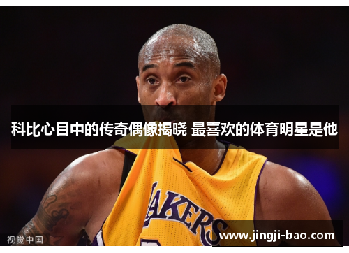 科比心目中的传奇偶像揭晓 最喜欢的体育明星是他