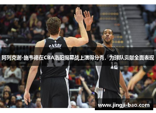 阿列克谢-施韦德在CBA洛阳揭幕战上演得分秀，为球队贡献全面表现