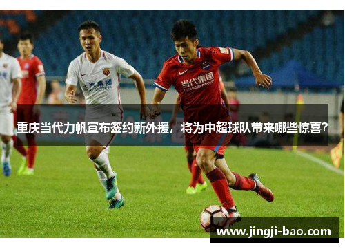 重庆当代力帆宣布签约新外援，将为中超球队带来哪些惊喜？